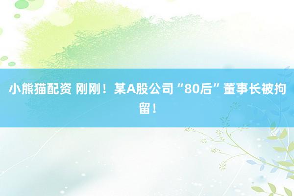 小熊猫配资 刚刚！某A股公司“80后”董事长被拘留！