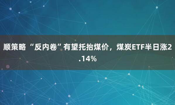 顺策略 “反内卷”有望托抬煤价，煤炭ETF半日涨2.14%