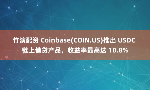 竹演配资 Coinbase(COIN.US)推出 USDC 链上借贷产品，收益率最高达 10.8%