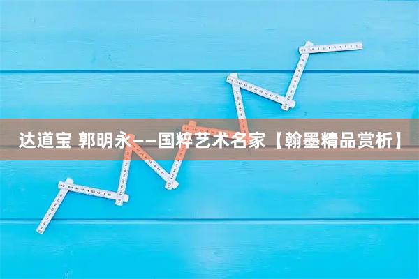 达道宝 郭明永——国粹艺术名家【翰墨精品赏析】