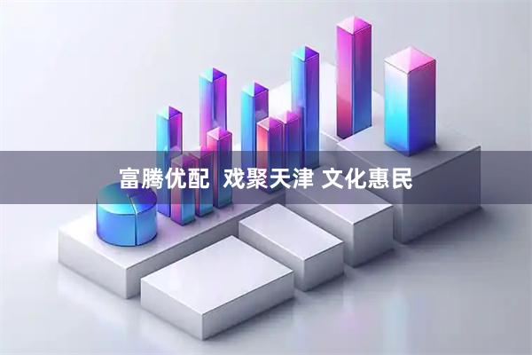 富腾优配  戏聚天津 文化惠民