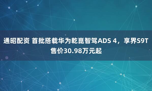 通昭配资 首批搭载华为乾崑智驾ADS 4，享界S9T售价30.98万元起