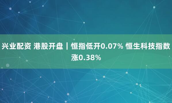 兴业配资 港股开盘｜恒指低开0.07% 恒生科技指数涨0.38%