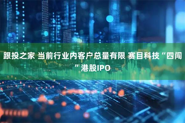 跟投之家 当前行业内客户总量有限 赛目科技“四闯”港股IPO