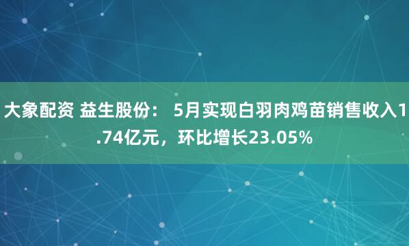 大象配资 益生股份： 5月实现白羽肉鸡苗销售收入1.74亿元，环比增长23.05%