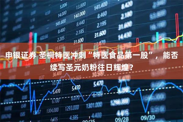 申银证券 圣桐特医冲刺“特医食品第一股”，能否续写圣元奶粉往日辉煌？