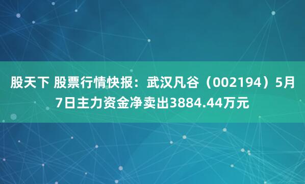股天下 股票行情快报：武汉凡谷（002194）5月7日主力资金净卖出3884.44万元