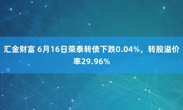 汇金财富 6月16日荣泰转债下跌0.04%，转股溢价率29.96%