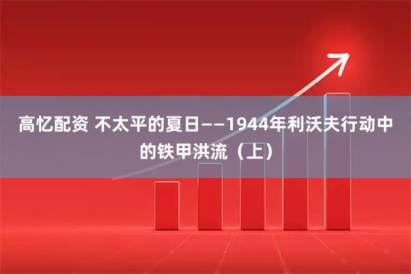 高忆配资 不太平的夏日——1944年利沃夫行动中的铁甲洪流（上）