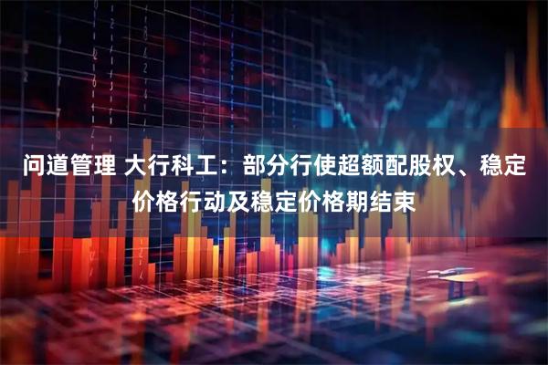 问道管理 大行科工：部分行使超额配股权、稳定价格行动及稳定价格期结束