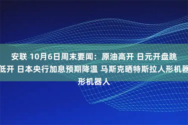 安联 10月6日周末要闻：原油高开 日元开盘跳空低开 日本央行加息预期降温 马斯克晒特斯拉人形机器人