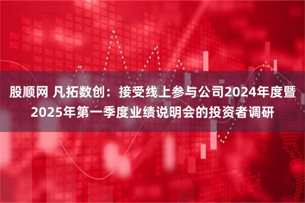 股顺网 凡拓数创：接受线上参与公司2024年度暨2025年第一季度业绩说明会的投资者调研