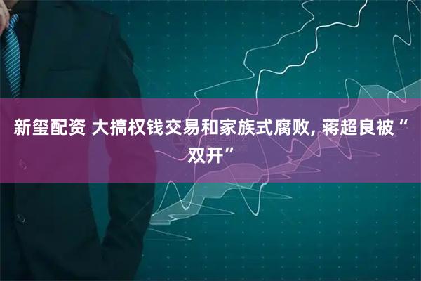新玺配资 大搞权钱交易和家族式腐败, 蒋超良被“双开”