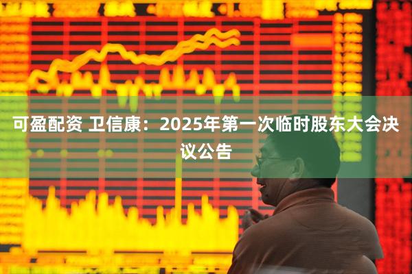 可盈配资 卫信康：2025年第一次临时股东大会决议公告