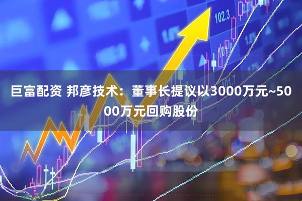 巨富配资 邦彦技术：董事长提议以3000万元~5000万元回购股份