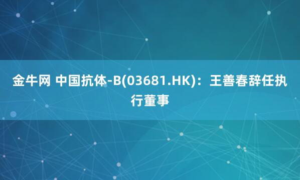 金牛网 中国抗体-B(03681.HK)：王善春辞任执行董事
