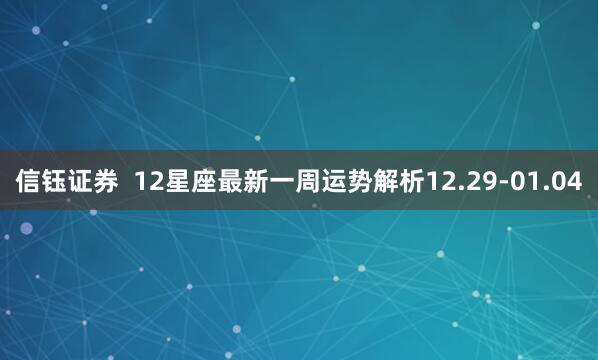 信钰证券  12星座最新一周运势解析12.29-01.04