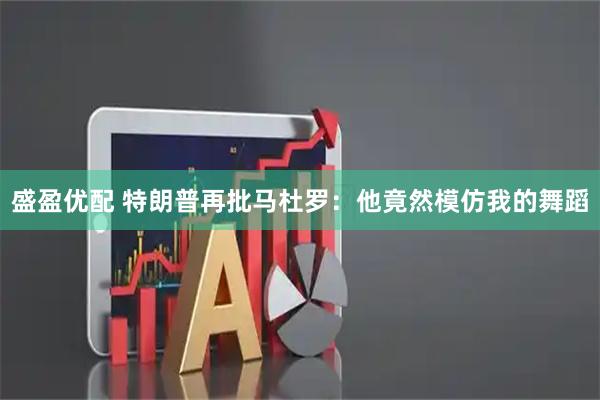 盛盈优配 特朗普再批马杜罗：他竟然模仿我的舞蹈
