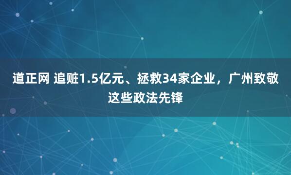 道正网 追赃1.5亿元、拯救34家企业，广州致敬这些政法先锋