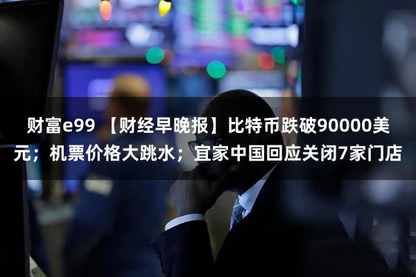 财富e99 【财经早晚报】比特币跌破90000美元；机票价格大跳水；宜家中国回应关闭7家门店