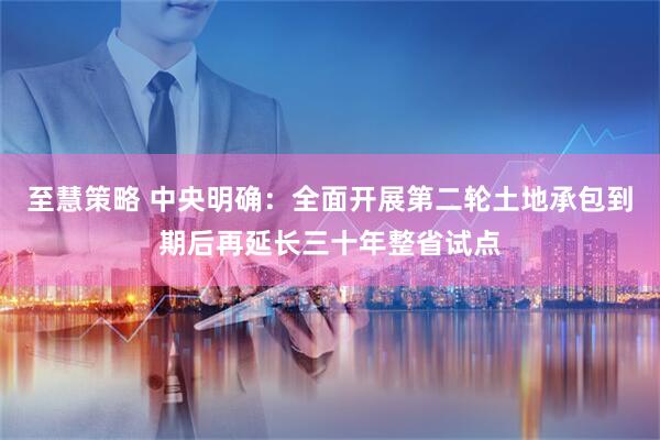 至慧策略 中央明确：全面开展第二轮土地承包到期后再延长三十年整省试点