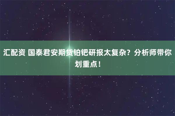 汇配资 国泰君安期货铂钯研报太复杂？分析师带你划重点！