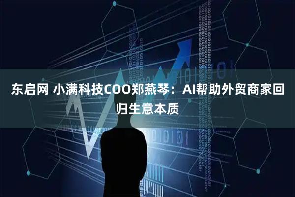 东启网 小满科技COO郑燕琴：AI帮助外贸商家回归生意本质
